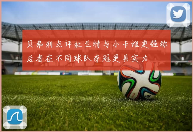 贝弗利点评杜兰特与小卡谁更强称后者在不同球队夺冠更具实力