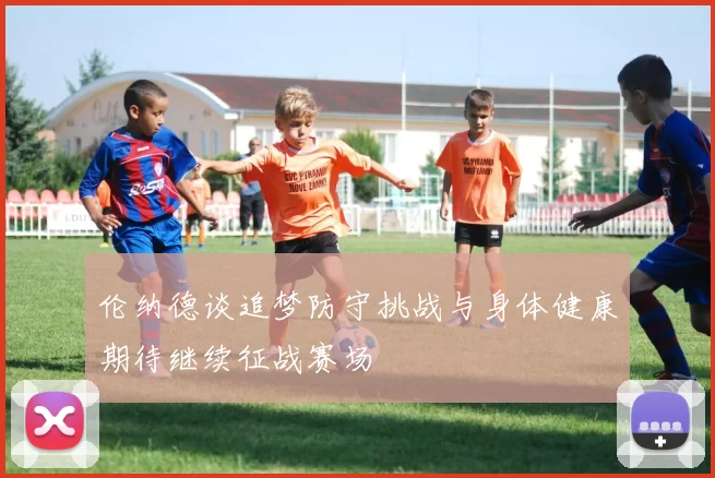 伦纳德谈追梦防守挑战与身体健康期待继续征战赛场