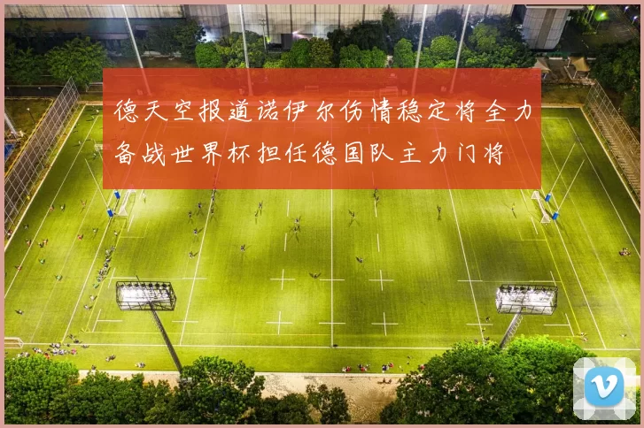 德天空报道诺伊尔伤情稳定将全力备战世界杯担任德国队主力门将