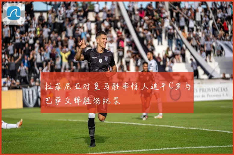 拉菲尼亚对皇马胜率惊人追平C罗与巴萨交锋胜场纪录
