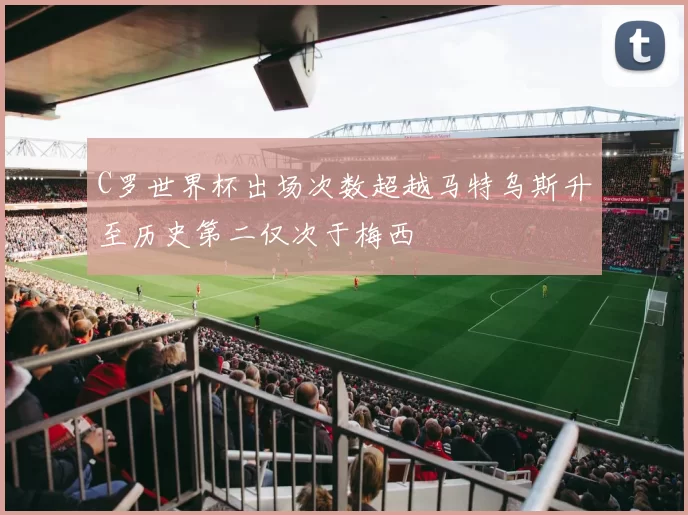 C罗世界杯出场次数超越马特乌斯升至历史第二仅次于梅西