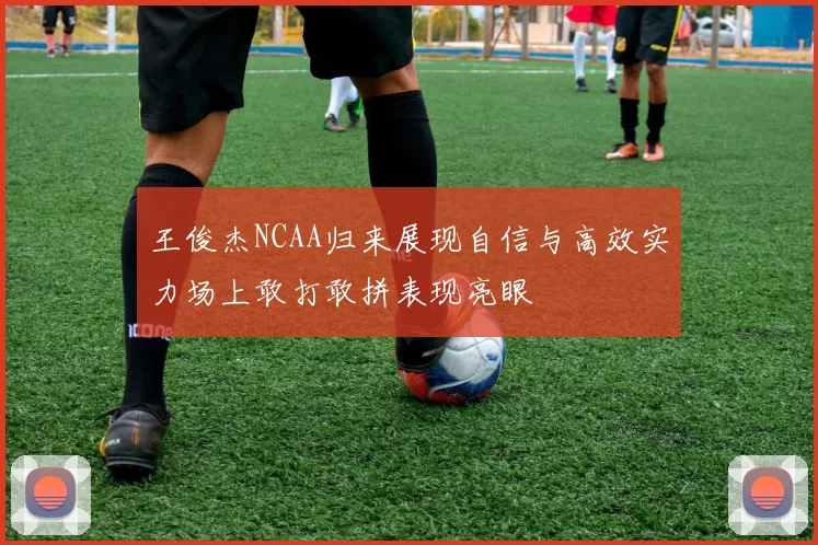 王俊杰NCAA归来展现自信与高效实力场上敢打敢拼表现亮眼