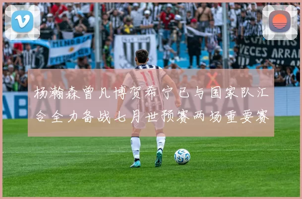 杨瀚森曾凡博贺希宁已与国家队汇合全力备战七月世预赛两场重要赛事