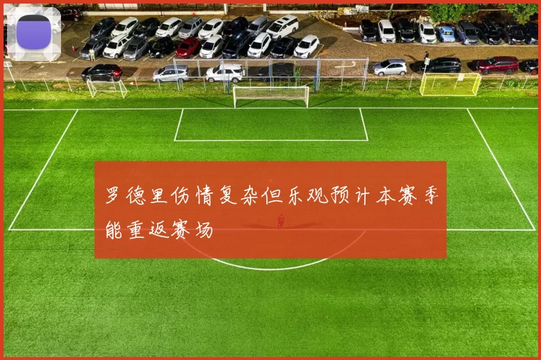 罗德里伤情复杂但乐观预计本赛季能重返赛场