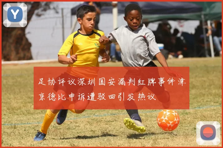 足协评议深圳国安漏判红牌事件津京德比申诉遭驳回引发热议