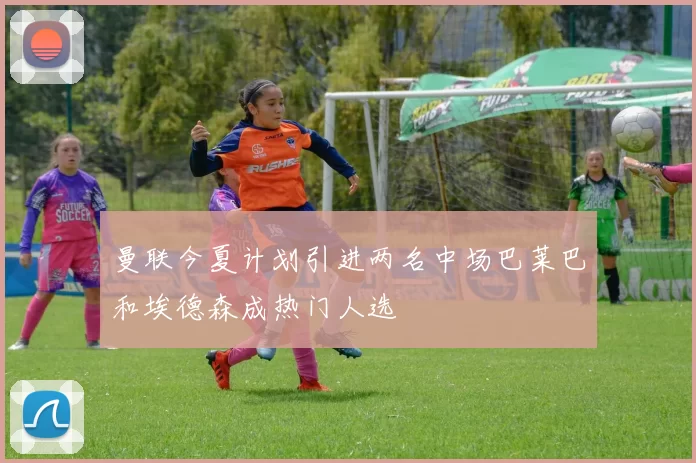 曼联今夏计划引进两名中场巴莱巴和埃德森成热门人选