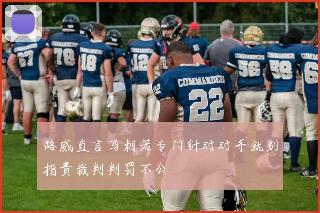 路威直言马刺若专门针对对手就别指责裁判判罚不公