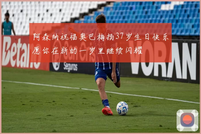 阿森纳祝福奥巴梅扬37岁生日快乐愿你在新的一岁里继续闪耀