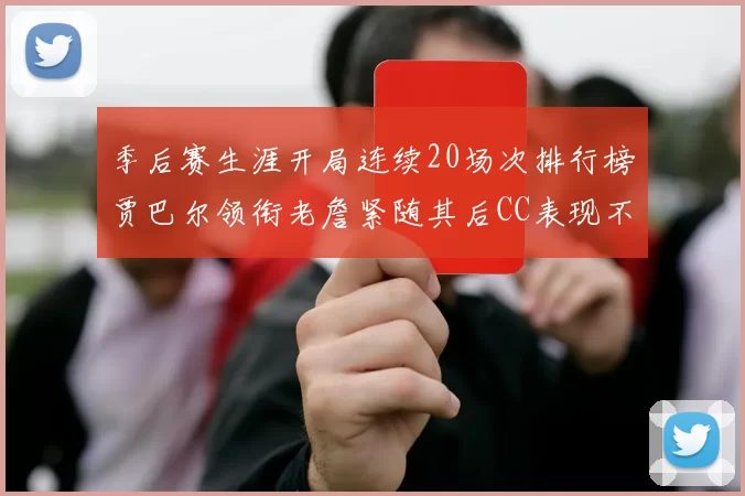 季后赛生涯开局连续20场次排行榜贾巴尔领衔老詹紧随其后CC表现不俗