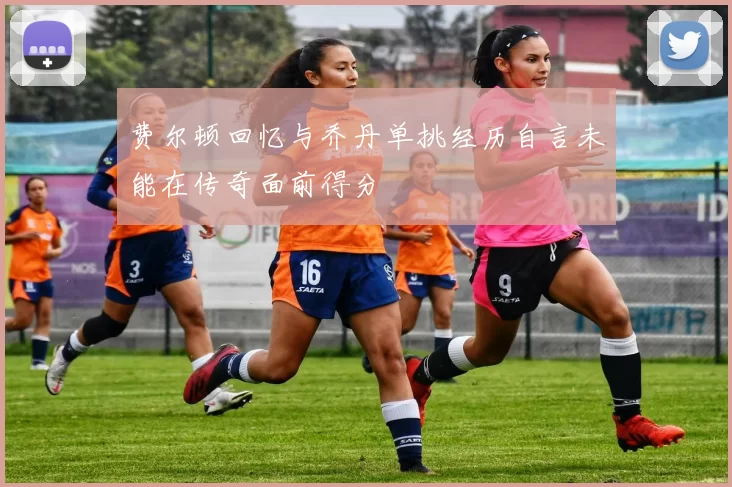 费尔顿回忆与乔丹单挑经历自言未能在传奇面前得分