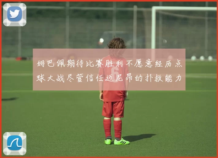 姆巴佩期待比赛胜利不愿意经历点球大战尽管信任迈尼昂的扑救能力