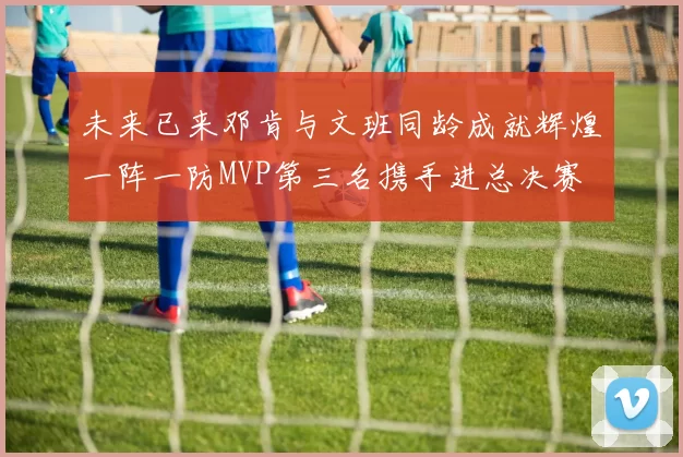 未来已来邓肯与文班同龄成就辉煌一阵一防MVP第三名携手进总决赛