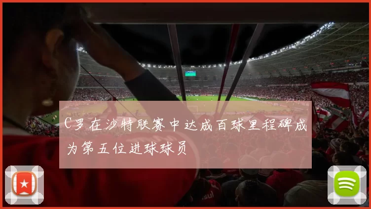 C罗在沙特联赛中达成百球里程碑成为第五位进球球员