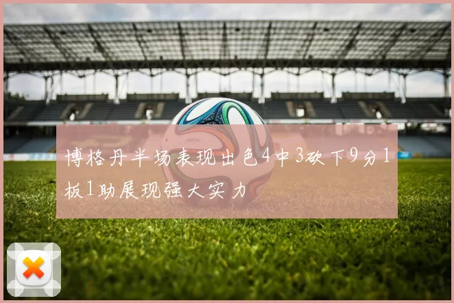 博格丹半场表现出色4中3砍下9分1板1助展现强大实力