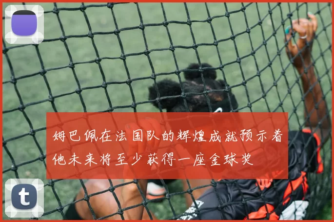 姆巴佩在法国队的辉煌成就预示着他未来将至少获得一座金球奖