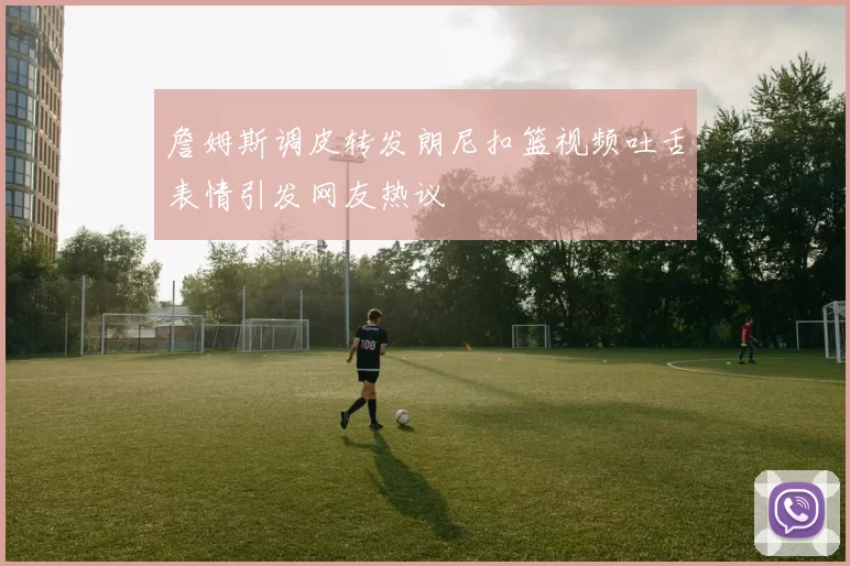 詹姆斯调皮转发朗尼扣篮视频吐舌表情引发网友热议