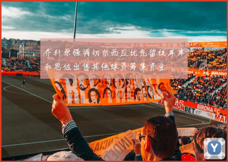 乔科尔强调切尔西应优先留住库库和恩佐出售其他球员筹集资金