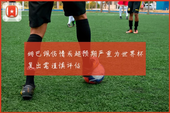 姆巴佩伤情或超预期严重为世界杯复出需谨慎评估