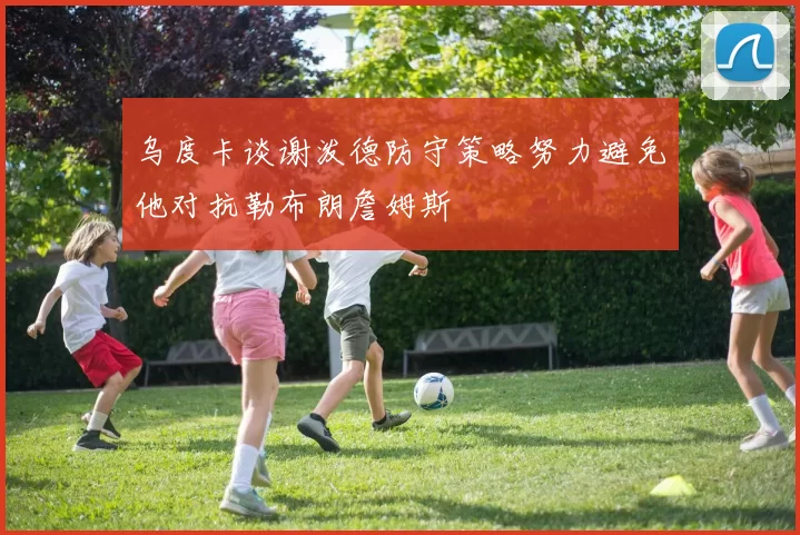 乌度卡谈谢泼德防守策略努力避免他对抗勒布朗詹姆斯