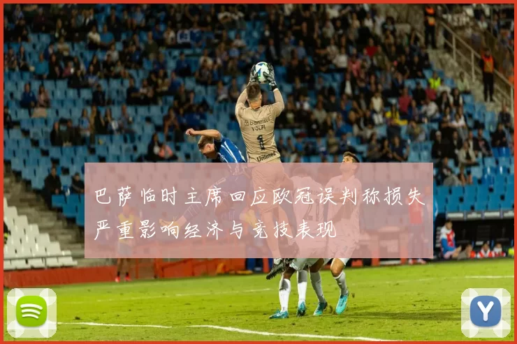 巴萨临时主席回应欧冠误判称损失严重影响经济与竞技表现